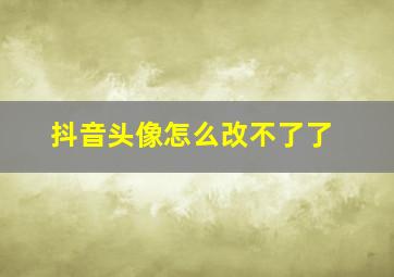 抖音头像怎么改不了了