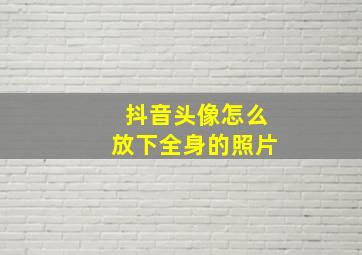 抖音头像怎么放下全身的照片