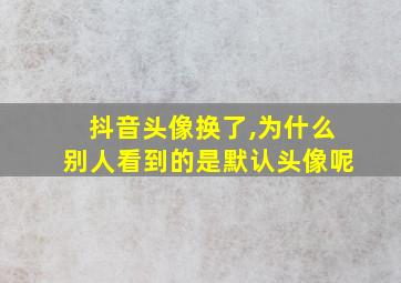 抖音头像换了,为什么别人看到的是默认头像呢