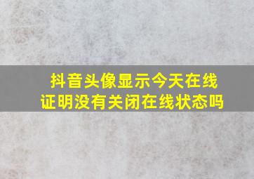 抖音头像显示今天在线证明没有关闭在线状态吗