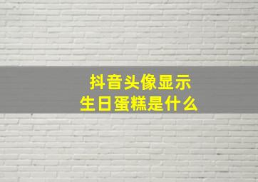 抖音头像显示生日蛋糕是什么