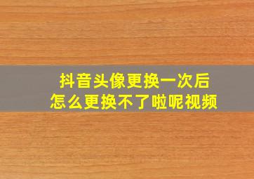 抖音头像更换一次后怎么更换不了啦呢视频