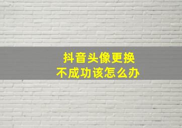 抖音头像更换不成功该怎么办