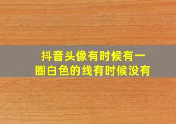 抖音头像有时候有一圈白色的线有时候没有