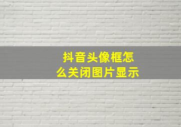 抖音头像框怎么关闭图片显示