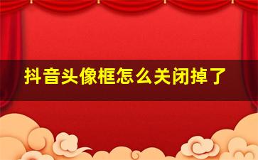 抖音头像框怎么关闭掉了