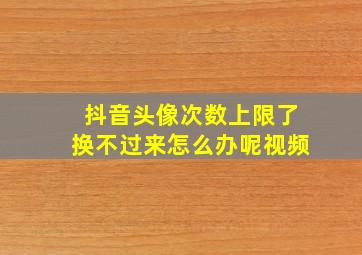 抖音头像次数上限了换不过来怎么办呢视频