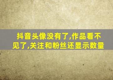 抖音头像没有了,作品看不见了,关注和粉丝还显示数量