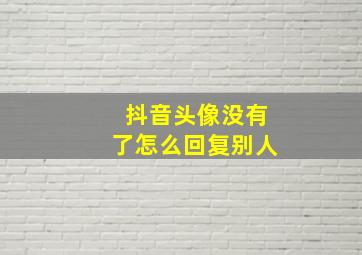 抖音头像没有了怎么回复别人