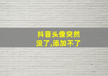 抖音头像突然没了,添加不了