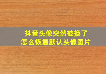 抖音头像突然被换了怎么恢复默认头像图片