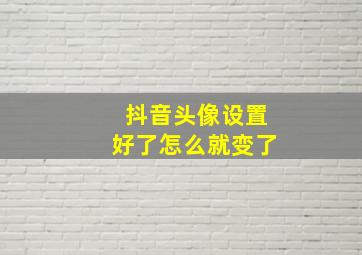 抖音头像设置好了怎么就变了