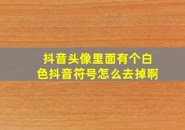 抖音头像里面有个白色抖音符号怎么去掉啊