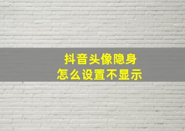 抖音头像隐身怎么设置不显示