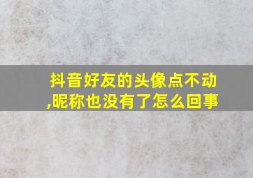 抖音好友的头像点不动,昵称也没有了怎么回事