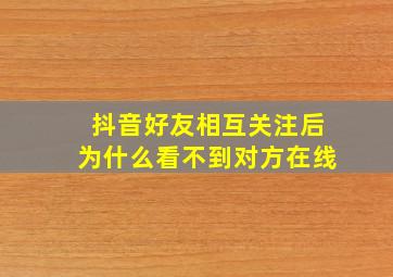 抖音好友相互关注后为什么看不到对方在线