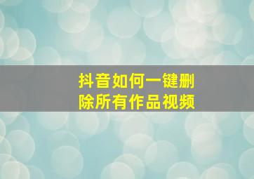 抖音如何一键删除所有作品视频