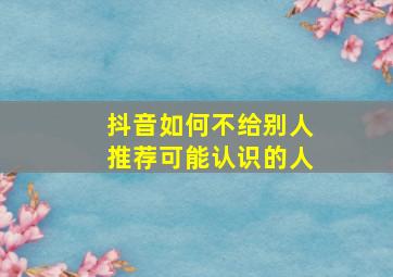 抖音如何不给别人推荐可能认识的人