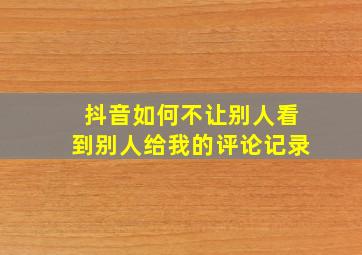 抖音如何不让别人看到别人给我的评论记录