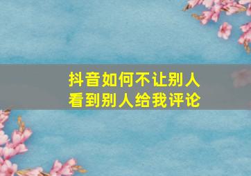 抖音如何不让别人看到别人给我评论