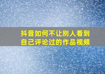 抖音如何不让别人看到自己评论过的作品视频