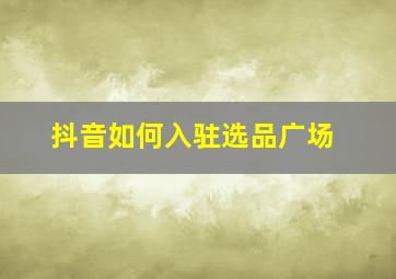 抖音如何入驻选品广场