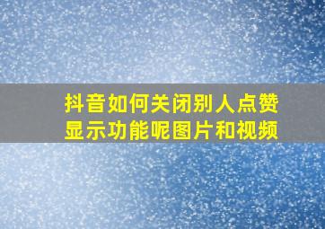 抖音如何关闭别人点赞显示功能呢图片和视频