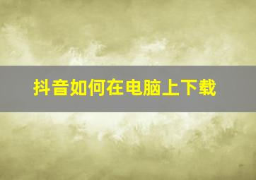 抖音如何在电脑上下载