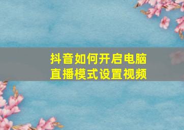 抖音如何开启电脑直播模式设置视频