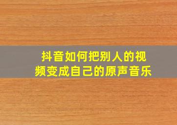 抖音如何把别人的视频变成自己的原声音乐