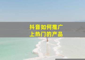 抖音如何推广上热门的产品