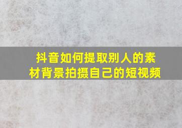 抖音如何提取别人的素材背景拍摄自己的短视频