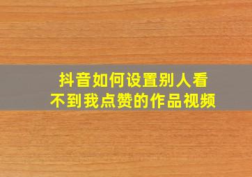 抖音如何设置别人看不到我点赞的作品视频