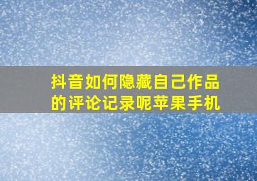 抖音如何隐藏自己作品的评论记录呢苹果手机