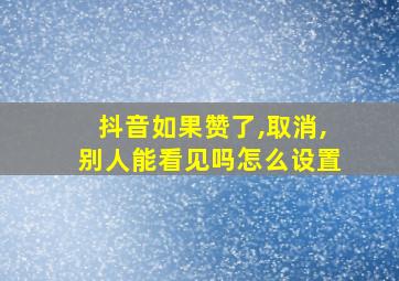 抖音如果赞了,取消,别人能看见吗怎么设置