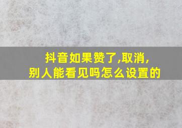 抖音如果赞了,取消,别人能看见吗怎么设置的