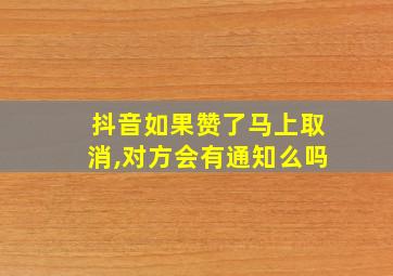 抖音如果赞了马上取消,对方会有通知么吗