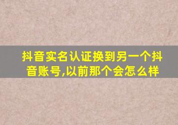 抖音实名认证换到另一个抖音账号,以前那个会怎么样