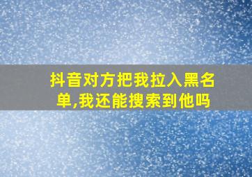 抖音对方把我拉入黑名单,我还能搜索到他吗