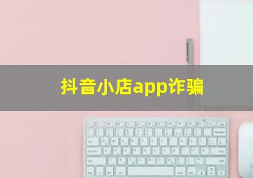 抖音小店app诈骗