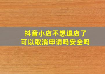 抖音小店不想退店了可以取消申请吗安全吗