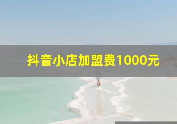 抖音小店加盟费1000元