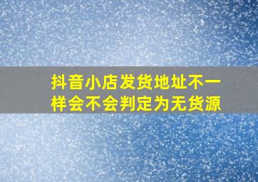 抖音小店发货地址不一样会不会判定为无货源