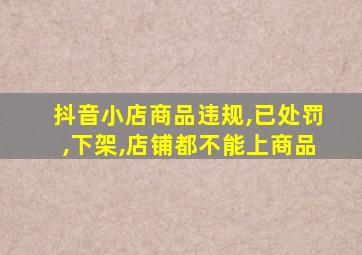 抖音小店商品违规,已处罚,下架,店铺都不能上商品