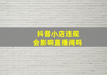 抖音小店违规会影响直播间吗