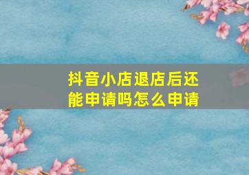 抖音小店退店后还能申请吗怎么申请