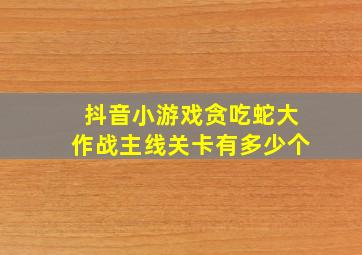 抖音小游戏贪吃蛇大作战主线关卡有多少个