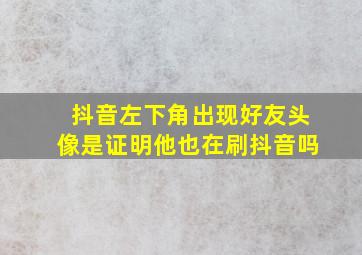 抖音左下角出现好友头像是证明他也在刷抖音吗