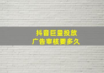 抖音巨量投放广告审核要多久