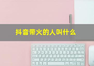 抖音带火的人叫什么